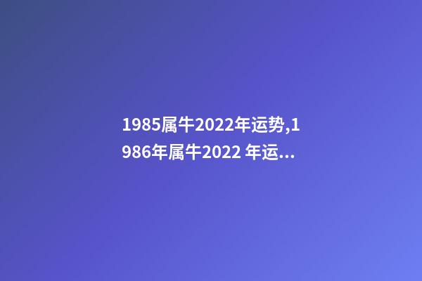 1985属牛2022年运势,1986年属牛2022 年运势 85年的牛2022年的运势,1985属牛2022年每月运程-第1张-观点-玄机派